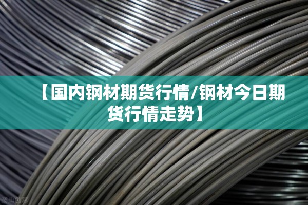 【国内钢材期货行情/钢材今日期货行情走势】