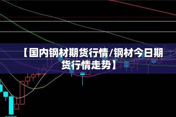 【国内钢材期货行情/钢材今日期货行情走势】 【国内钢材期货行情/钢材今日期货行情走势】