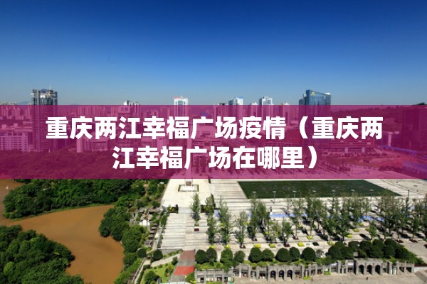重庆两江幸福广场疫情（重庆两江幸福广场在哪里）