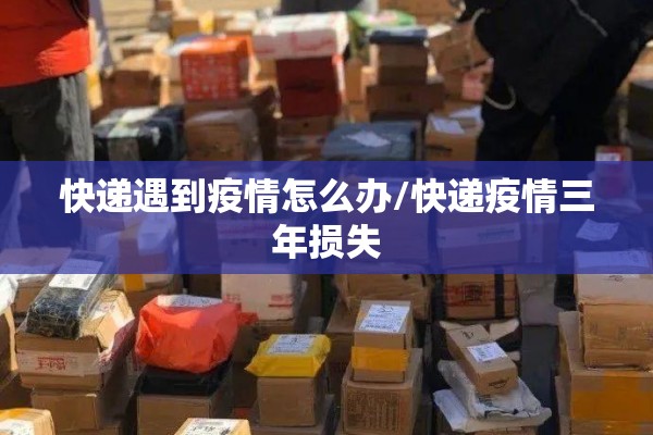 快递遇到疫情怎么办/快递疫情三年损失