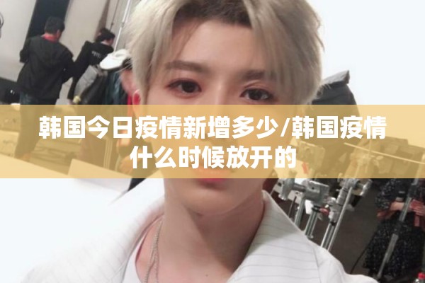 韩国今日疫情新增多少/韩国疫情什么时候放开的