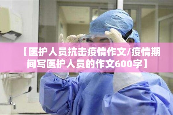 【医护人员抗击疫情作文/疫情期间写医护人员的作文600字】