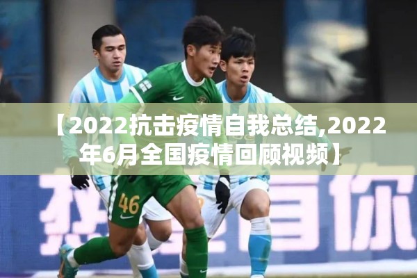 【2022抗击疫情自我总结,2022年6月全国疫情回顾视频】