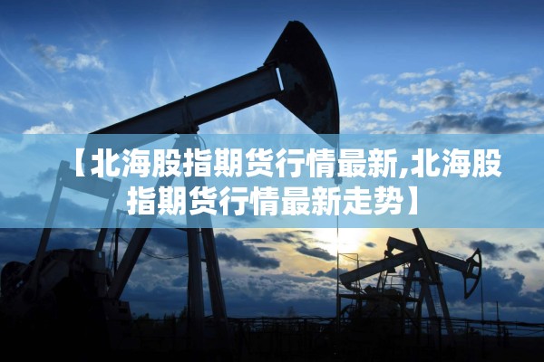【北海股指期货行情最新,北海股指期货行情最新走势】