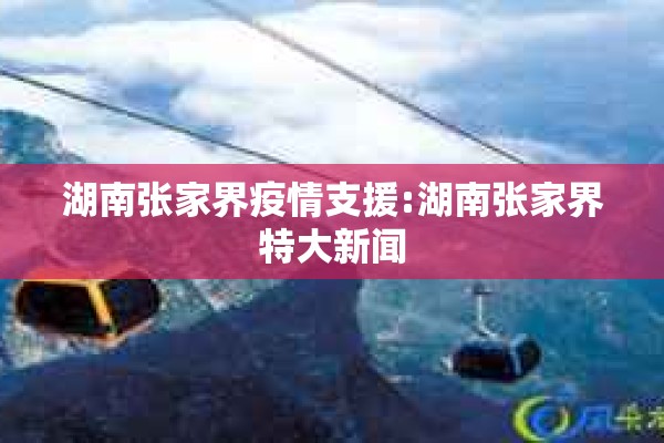 湖南张家界疫情支援:湖南张家界特大新闻