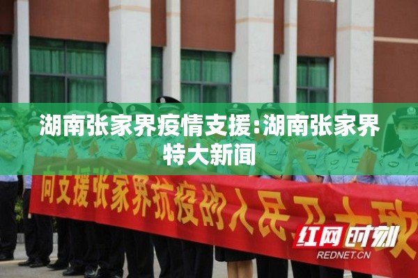 湖南张家界疫情支援:湖南张家界特大新闻 湖南张家界疫情支援:湖南张家界特大新闻