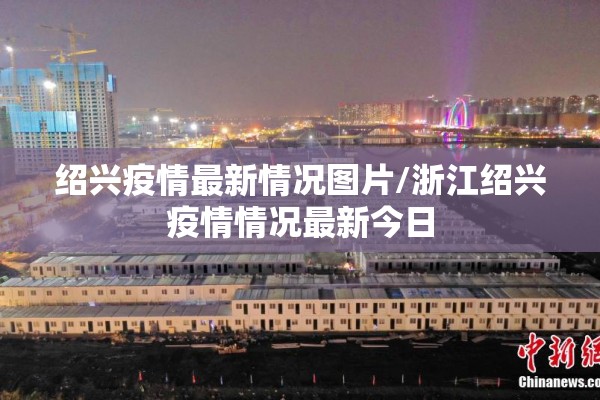绍兴疫情最新情况图片/浙江绍兴疫情情况最新今日
