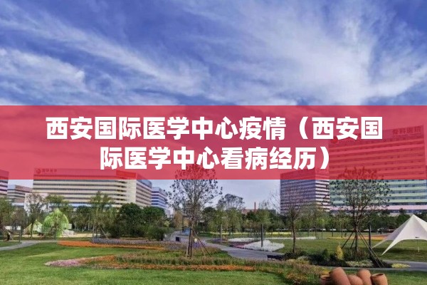 西安国际医学中心疫情（西安国际医学中心看病经历）