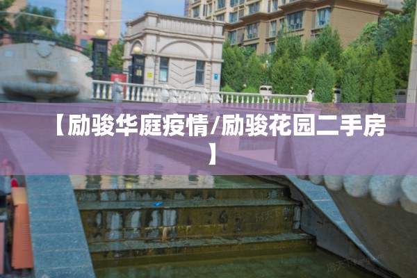 【励骏华庭疫情/励骏花园二手房】
