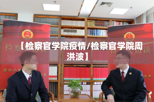 【检察官学院疫情/检察官学院周洪波】
