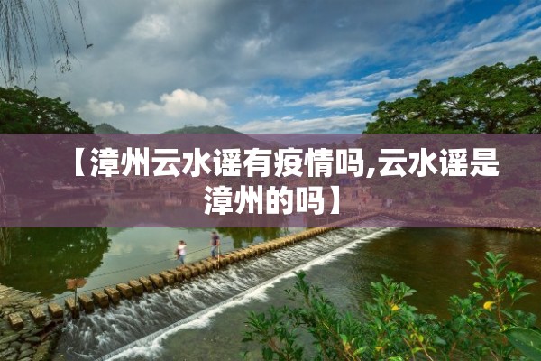 【漳州云水谣有疫情吗,云水谣是漳州的吗】