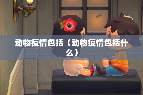 动物疫情包括(动物疫情包括什么) 动物疫情包括(动物疫情包括什么)