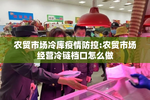 农贸市场冷库疫情防控:农贸市场经营冷链档口怎么做
