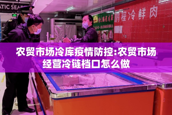 农贸市场冷库疫情防控:农贸市场经营冷链档口怎么做