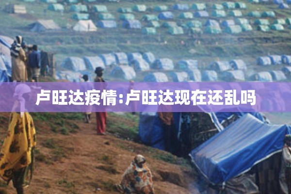 卢旺达疫情:卢旺达现在还乱吗 卢旺达疫情:卢旺达现在还乱吗