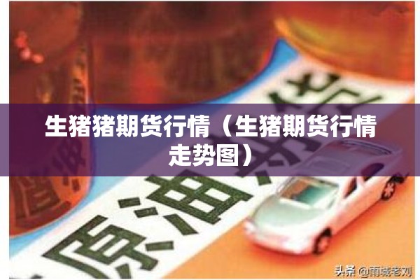生猪猪期货行情(生猪期货行情走势图) 生猪猪期货行情(生猪期货行情走势图)