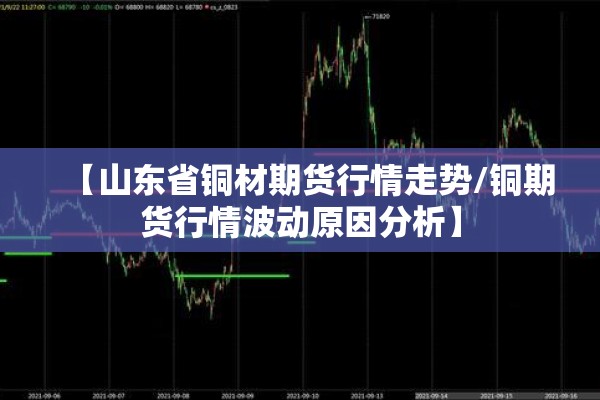 【山东省铜材期货行情走势/铜期货行情波动原因分析】 【山东省铜材期货行情走势/铜期货行情波动原因分析】