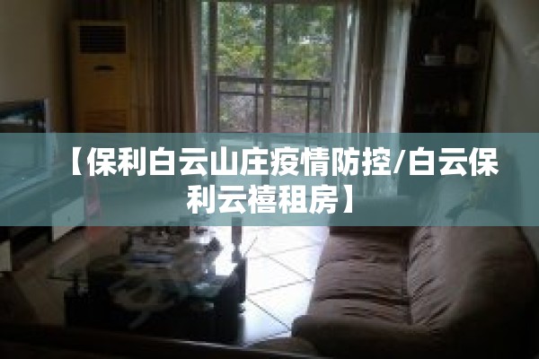 【保利白云山庄疫情防控/白云保利云禧租房】 【保利白云山庄疫情防控/白云保利云禧租房】