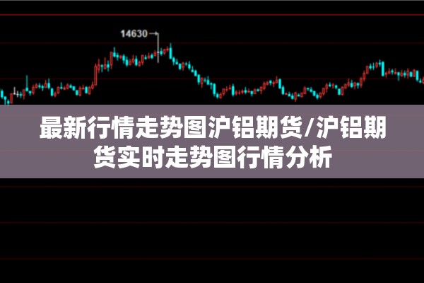 最新行情走势图沪铝期货/沪铝期货实时走势图行情分析 最新行情走势图沪铝期货/沪铝期货实时走势图行情分析