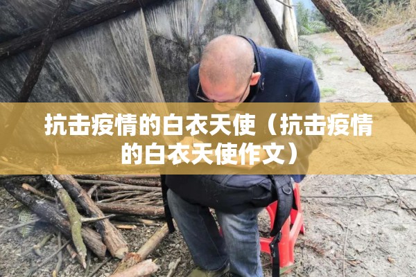 抗击疫情的白衣天使（抗击疫情的白衣天使作文）