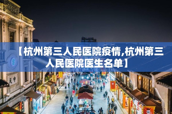 【杭州第三人民医院疫情,杭州第三人民医院医生名单】 【杭州第三人民医院疫情,杭州第三人民医院医生名单】