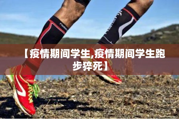 【疫情期间学生,疫情期间学生跑步猝死】 【疫情期间学生,疫情期间学生跑步猝死】