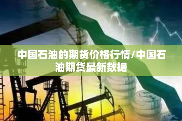 中国石油的期货价格行情/中国石油期货最新数据