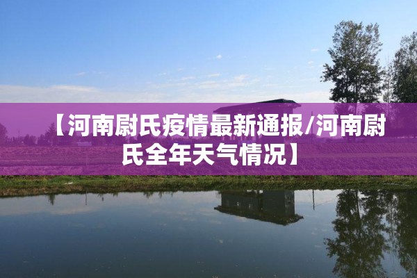 【河南尉氏疫情最新通报/河南尉氏全年天气情况】