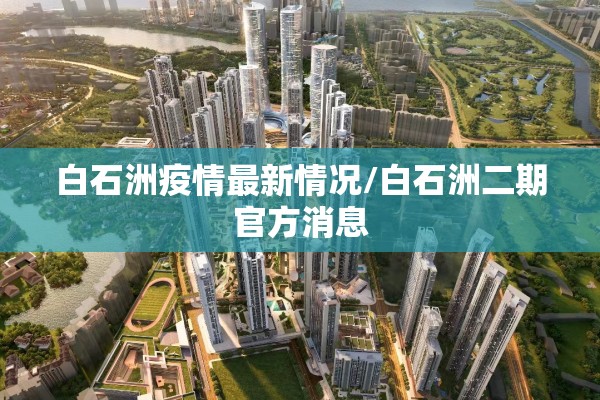 白石洲疫情最新情况/白石洲二期官方消息