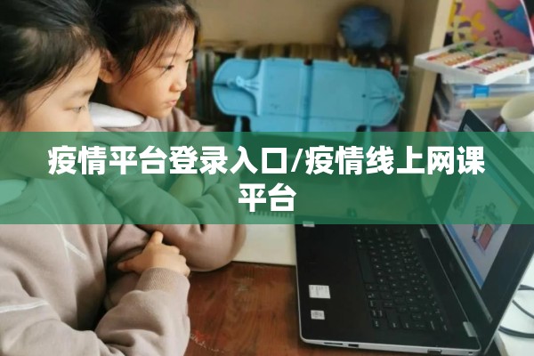 疫情平台登录入口/疫情线上网课平台 疫情平台登录入口/疫情线上网课平台