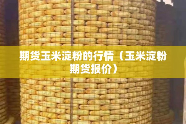 期货玉米淀粉的行情（玉米淀粉期货报价）