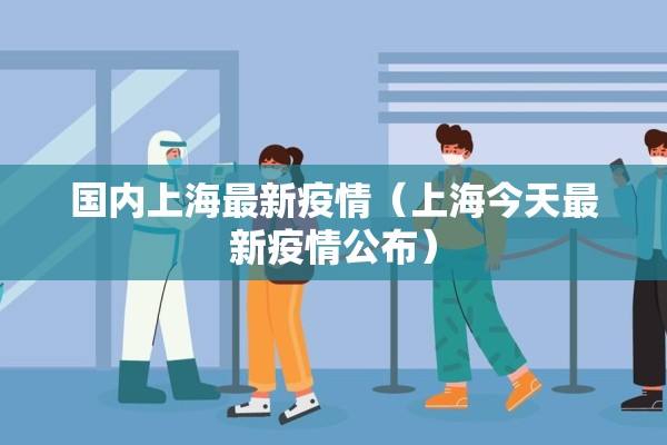 国内上海最新疫情(上海今天最新疫情公布) 国内上海最新疫情(上海今天最新疫情公布)
