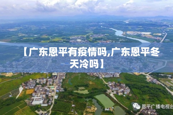 【广东恩平有疫情吗,广东恩平冬天冷吗】