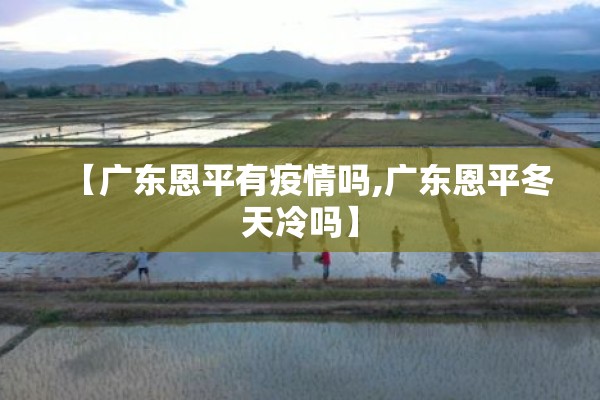 【广东恩平有疫情吗,广东恩平冬天冷吗】 【广东恩平有疫情吗,广东恩平冬天冷吗】