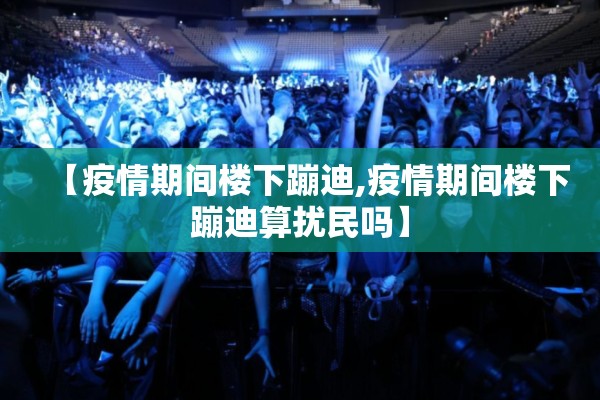 【疫情期间楼下蹦迪,疫情期间楼下蹦迪算扰民吗】