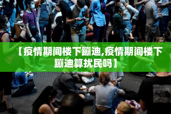 【疫情期间楼下蹦迪,疫情期间楼下蹦迪算扰民吗】