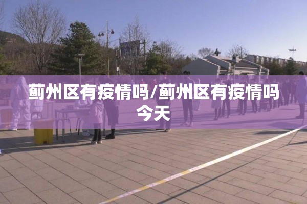 蓟州区有疫情吗/蓟州区有疫情吗今天