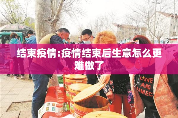 结束疫情:疫情结束后生意怎么更难做了