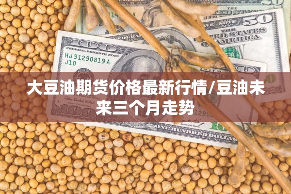 大豆油期货价格最新行情/豆油未来三个月走势