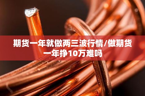 期货一年就做两三波行情/做期货一年挣10万难吗