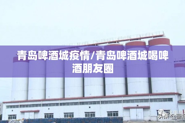 青岛啤酒城疫情/青岛啤酒城喝啤酒朋友圈