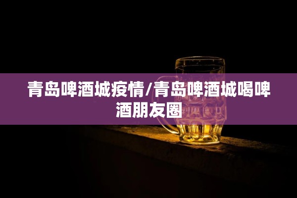 青岛啤酒城疫情/青岛啤酒城喝啤酒朋友圈