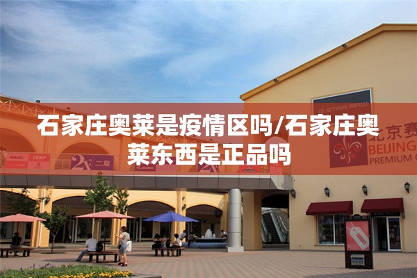 石家庄奥莱是疫情区吗/石家庄奥莱东西是正品吗