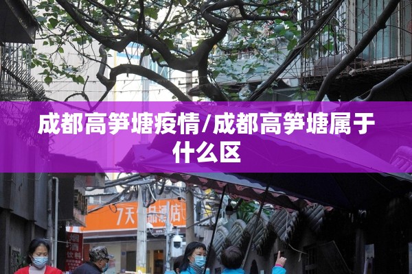 成都高笋塘疫情/成都高笋塘属于什么区 成都高笋塘疫情/成都高笋塘属于什么区