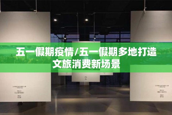 五一假期疫情/五一假期多地打造文旅消费新场景