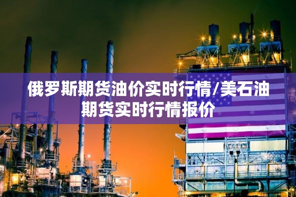 俄罗斯期货油价实时行情/美石油期货实时行情报价