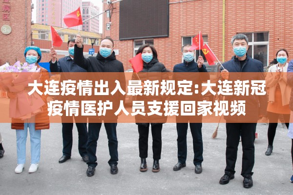 大连疫情出入最新规定:大连新冠疫情医护人员支援回家视频 大连疫情出入最新规定:大连新冠疫情医护人员支援回家视频