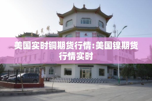 美国实时铜期货行情:美国镍期货行情实时