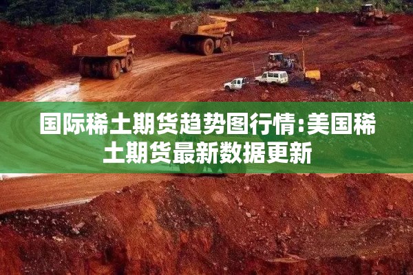 国际稀土期货趋势图行情:美国稀土期货最新数据更新 国际稀土期货趋势图行情:美国稀土期货最新数据更新