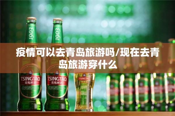 疫情可以去青岛旅游吗/现在去青岛旅游穿什么